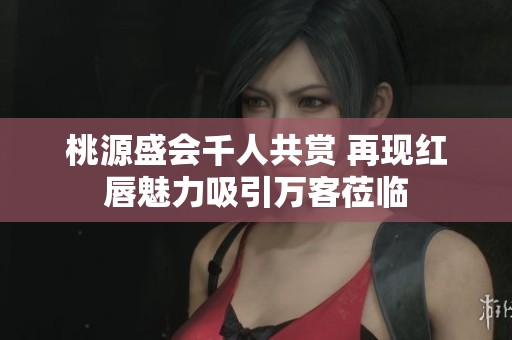 桃源盛会千人共赏 再现红唇魅力吸引万客莅临