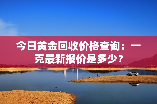 今日黄金回收价格查询：一克最新报价是多少？