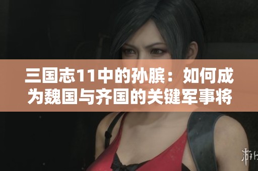 三国志11中的孙膑：如何成为魏国与齐国的关键军事将领