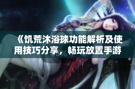 《饥荒沐浴球功能解析及使用技巧分享，畅玩放置手游必备》
