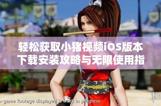 轻松获取小猪视频iOS版本下载安装攻略与无限使用指南