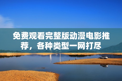 免费观看完整版动漫电影推荐，各种类型一网打尽