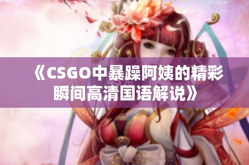 《CSGO中暴躁阿姨的精彩瞬间高清国语解说》