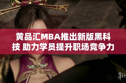 黄品汇MBA推出新版黑科技 助力学员提升职场竞争力