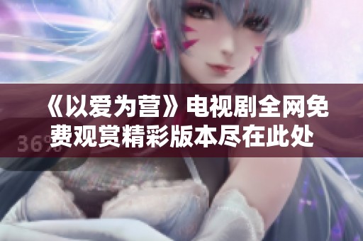 《以爱为营》电视剧全网免费观赏精彩版本尽在此处