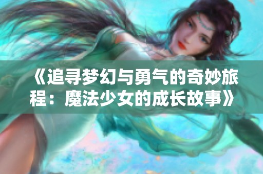 《追寻梦幻与勇气的奇妙旅程：魔法少女的成长故事》