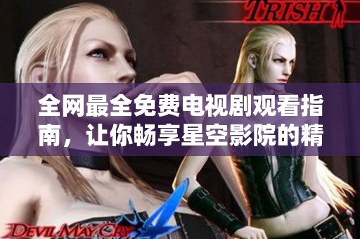 全网最全免费电视剧观看指南，让你畅享星空影院的精彩体验