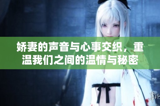 娇妻的声音与心事交织，重温我们之间的温情与秘密
