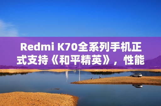 Redmi K70全系列手机正式支持《和平精英》，性能表现如何揭秘