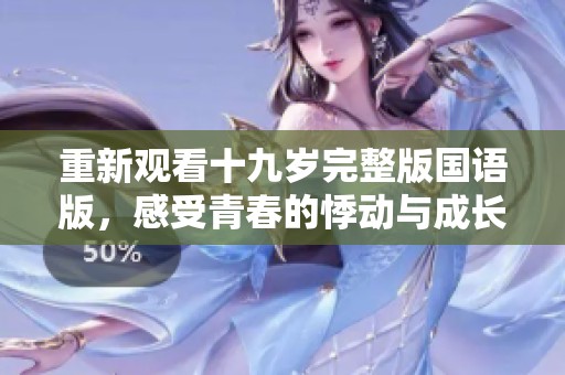 重新观看十九岁完整版国语版，感受青春的悸动与成长