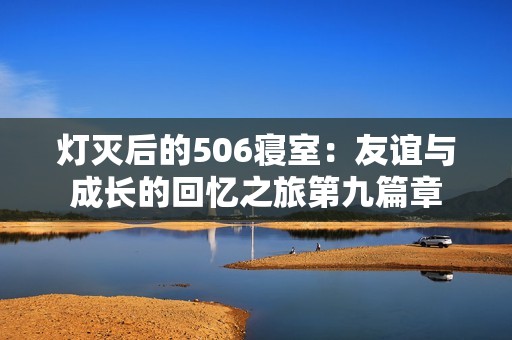 灯灭后的506寝室：友谊与成长的回忆之旅第九篇章