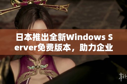 日本推出全新Windows Server免费版本，助力企业数字转型