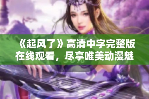《起风了》高清中字完整版在线观看，尽享唯美动漫魅力