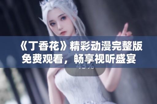 《丁香花》精彩动漫完整版免费观看，畅享视听盛宴