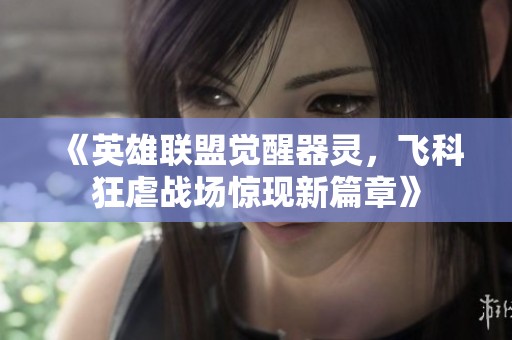 《英雄联盟觉醒器灵，飞科狂虐战场惊现新篇章》