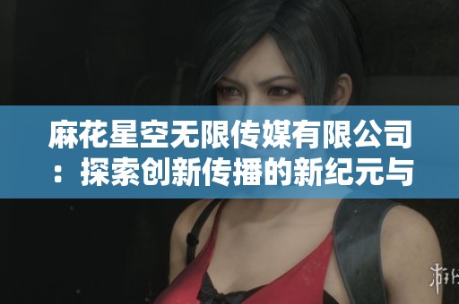 麻花星空无限传媒有限公司：探索创新传播的新纪元与未来发展