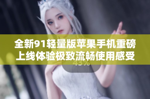 全新91轻量版苹果手机重磅上线体验极致流畅使用感受