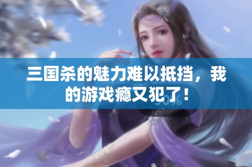 三国杀的魅力难以抵挡，我的游戏瘾又犯了！