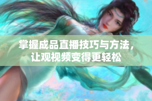 掌握成品直播技巧与方法，让观视频变得更轻松