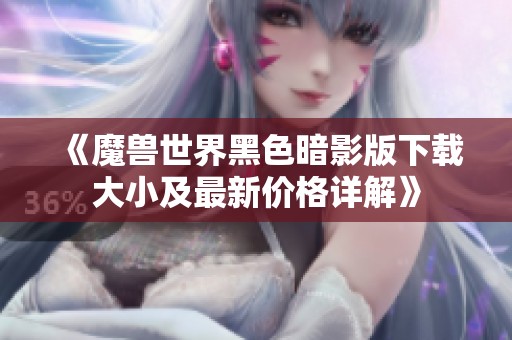 《魔兽世界黑色暗影版下载大小及最新价格详解》