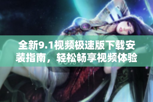 全新9.1视频极速版下载安装指南，轻松畅享视频体验