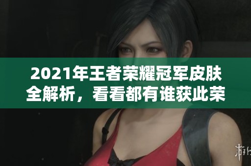2021年王者荣耀冠军皮肤全解析，看看都有谁获此荣誉
