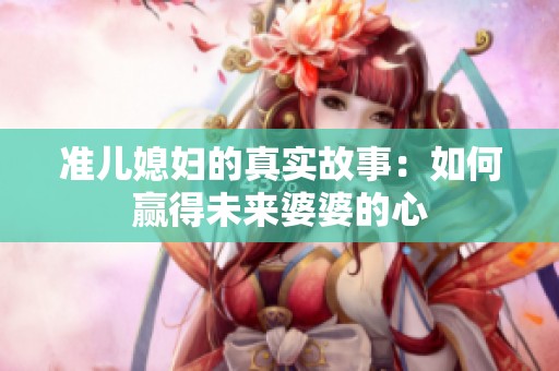 准儿媳妇的真实故事：如何赢得未来婆婆的心