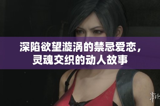 深陷欲望漩涡的禁忌爱恋，灵魂交织的动人故事
