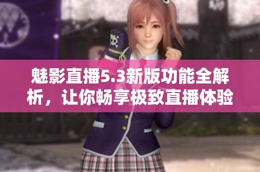 魅影直播5.3新版功能全解析，让你畅享极致直播体验