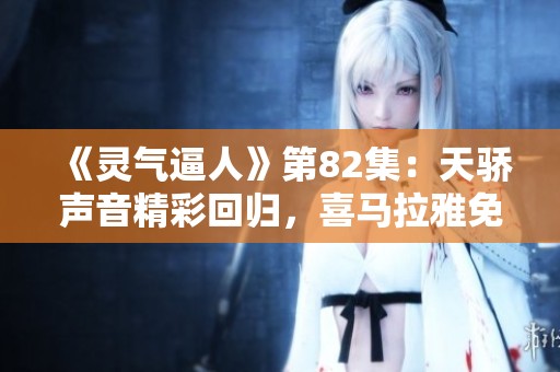 《灵气逼人》第82集：天骄声音精彩回归，喜马拉雅免费畅听体验