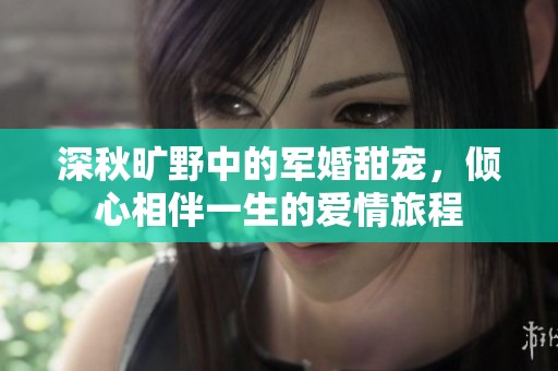 深秋旷野中的军婚甜宠，倾心相伴一生的爱情旅程
