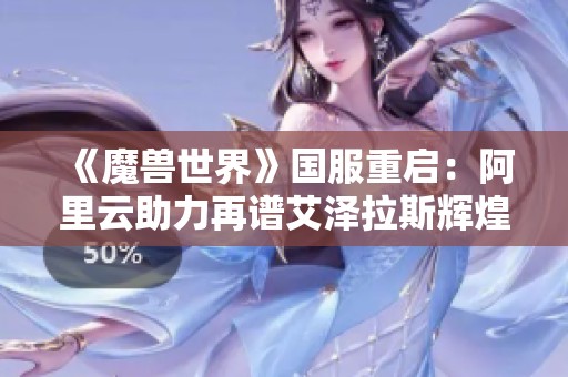 《魔兽世界》国服重启：阿里云助力再谱艾泽拉斯辉煌传奇