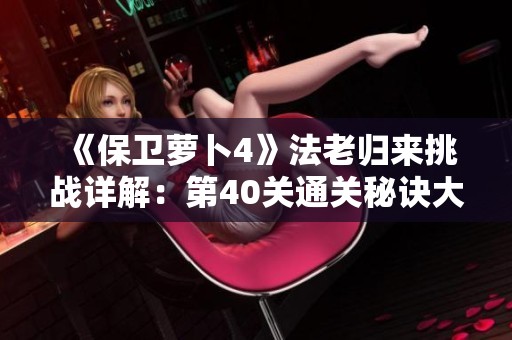 《保卫萝卜4》法老归来挑战详解：第40关通关秘诀大揭秘