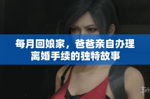 每月回娘家，爸爸亲自办理离婚手续的独特故事