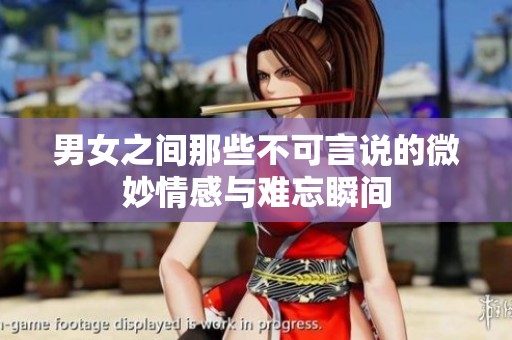男女之间那些不可言说的微妙情感与难忘瞬间