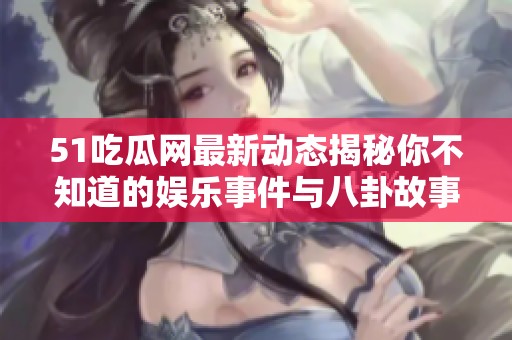 51吃瓜网最新动态揭秘你不知道的娱乐事件与八卦故事
