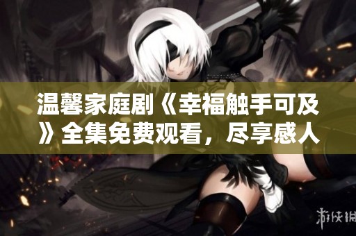 温馨家庭剧《幸福触手可及》全集免费观看，尽享感人故事