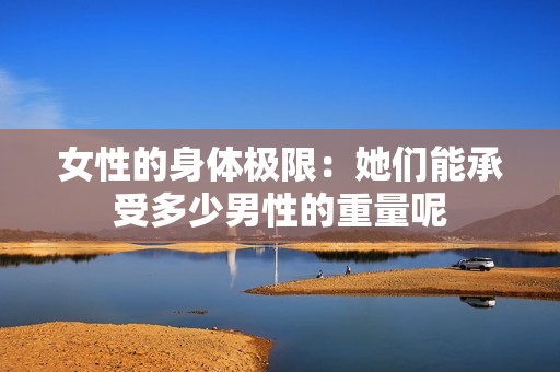 女性的身体极限：她们能承受多少男性的重量呢
