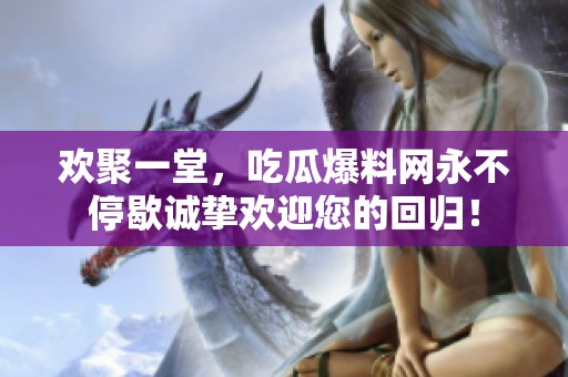 欢聚一堂，吃瓜爆料网永不停歇诚挚欢迎您的回归！