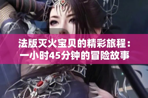 法版灭火宝贝的精彩旅程：一小时45分钟的冒险故事