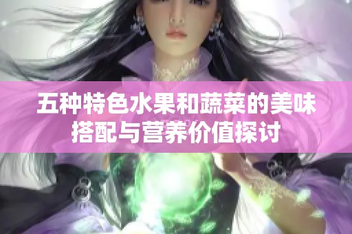 五种特色水果和蔬菜的美味搭配与营养价值探讨