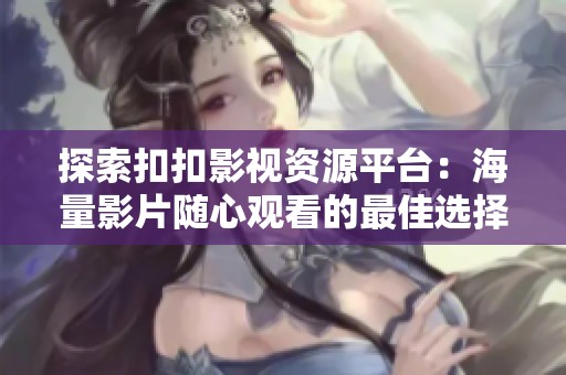 探索扣扣影视资源平台：海量影片随心观看的最佳选择