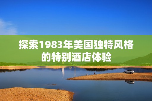 探索1983年美国独特风格的特别酒店体验