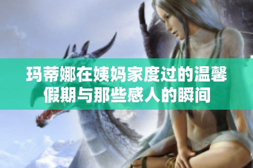 玛蒂娜在姨妈家度过的温馨假期与那些感人的瞬间