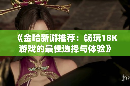 《金哈新游推荐：畅玩18K游戏的最佳选择与体验》