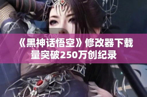 《黑神话悟空》修改器下载量突破250万创纪录