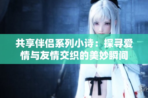 共享伴侣系列小诗：探寻爱情与友情交织的美妙瞬间