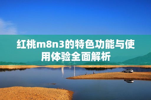 红桃m8n3的特色功能与使用体验全面解析