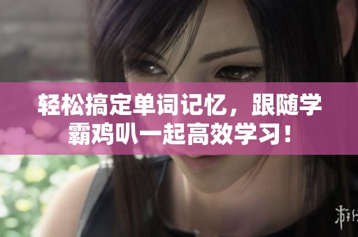 轻松搞定单词记忆，跟随学霸鸡叭一起高效学习！