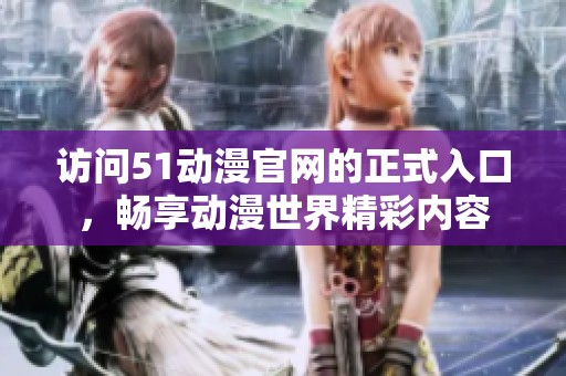 访问51动漫官网的正式入口，畅享动漫世界精彩内容
